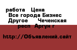 работа › Цена ­ 100 000 - Все города Бизнес » Другое   . Чеченская респ.,Аргун г.